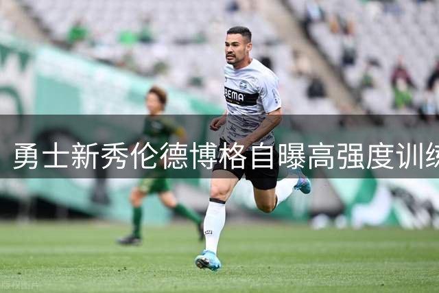 勇士新秀伦德博格自曝高强度训练细节：五小时特训精疲力竭